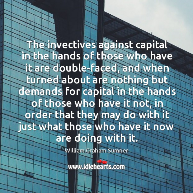 The invectives against capital in the hands of those who have it William Graham Sumner Picture Quote