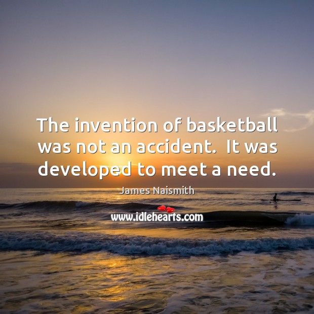 The invention of basketball was not an accident.  It was developed to meet a need. James Naismith Picture Quote