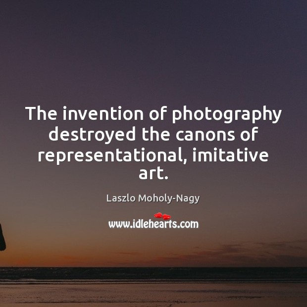 The invention of photography destroyed the canons of representational, imitative art. Laszlo Moholy-Nagy Picture Quote