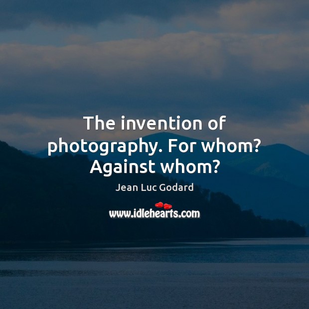 The invention of photography. For whom? Against whom? Jean Luc Godard Picture Quote