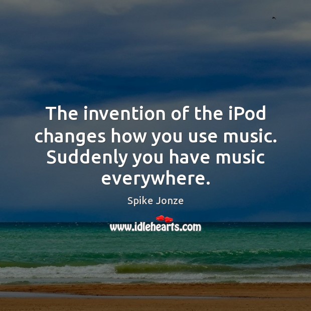 The invention of the iPod changes how you use music. Suddenly you have music everywhere. Spike Jonze Picture Quote