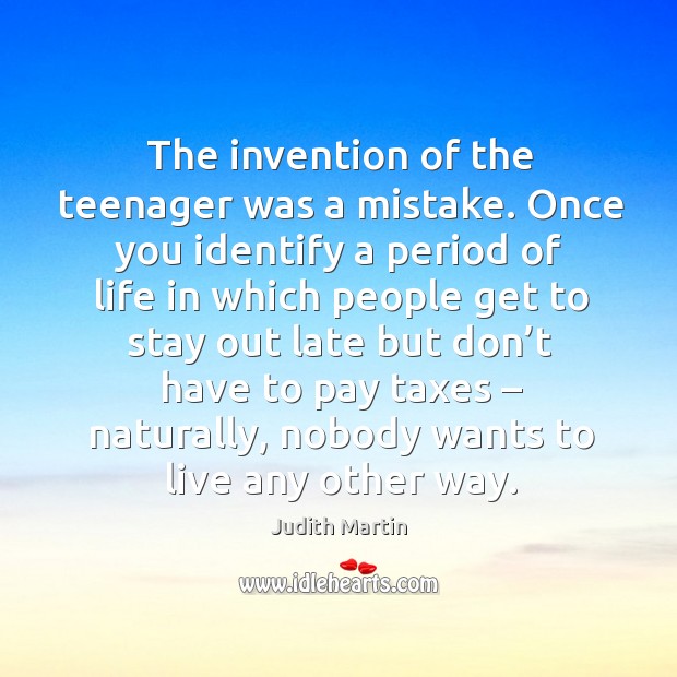 The invention of the teenager was a mistake. Once you identify a period of life in which Judith Martin Picture Quote