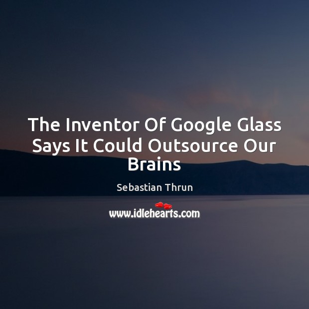 The Inventor Of Google Glass Says It Could Outsource Our Brains Sebastian Thrun Picture Quote