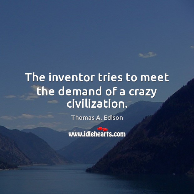 The inventor tries to meet the demand of a crazy civilization. Thomas A. Edison Picture Quote