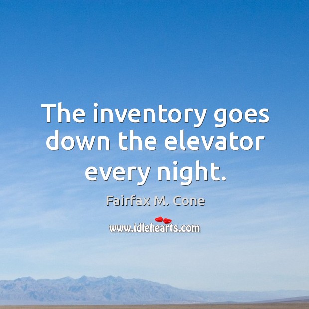 The inventory goes down the elevator every night. Fairfax M. Cone Picture Quote