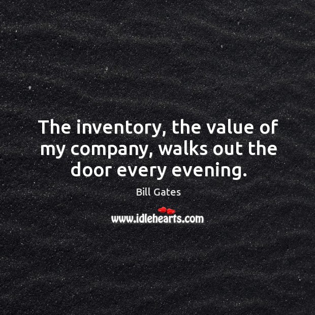 The inventory, the value of my company, walks out the door every evening. Bill Gates Picture Quote