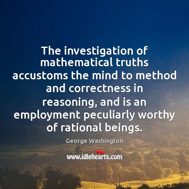 The investigation of mathematical truths accustoms the mind to method and correctness George Washington Picture Quote