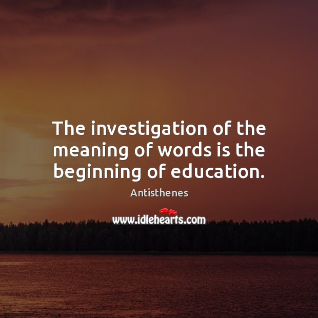 The investigation of the meaning of words is the beginning of education. Antisthenes Picture Quote