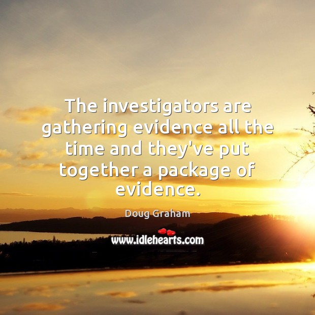 The investigators are gathering evidence all the time and they’ve put together Doug Graham Picture Quote