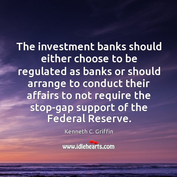 The investment banks should either choose to be regulated as banks or Kenneth C. Griffin Picture Quote