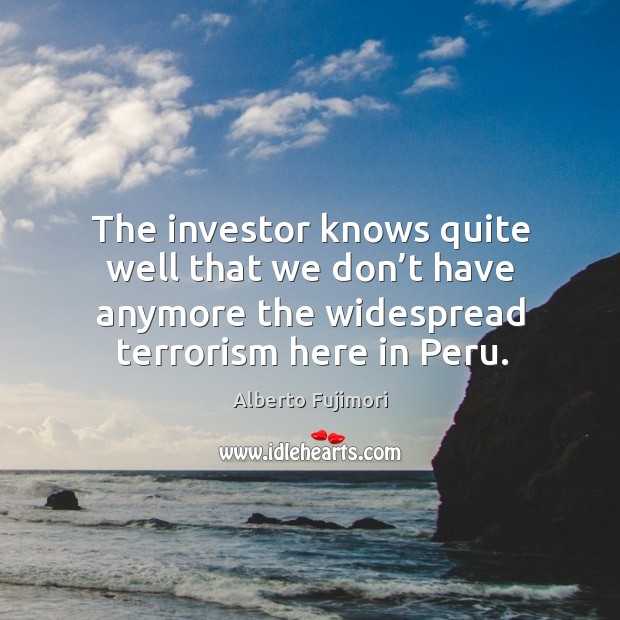 The investor knows quite well that we don’t have anymore the widespread terrorism here in peru. Alberto Fujimori Picture Quote