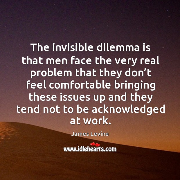 The invisible dilemma is that men face the very real problem James Levine Picture Quote