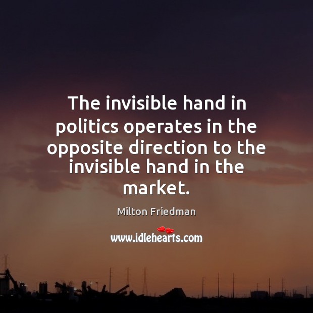 The invisible hand in politics operates in the opposite direction to the Milton Friedman Picture Quote