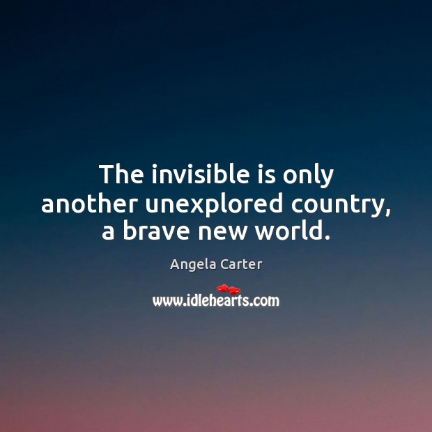 The invisible is only another unexplored country, a brave new world. Angela Carter Picture Quote