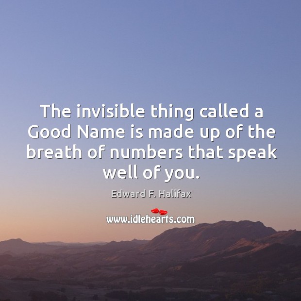 The invisible thing called a good name is made up of the breath of numbers that speak well of you. Edward F. Halifax Picture Quote