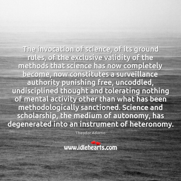 The invocation of science, of its ground rules, of the exclusive validity Theodor Adorno Picture Quote