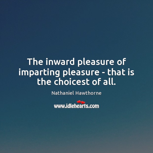 The inward pleasure of imparting pleasure – that is the choicest of all. Nathaniel Hawthorne Picture Quote