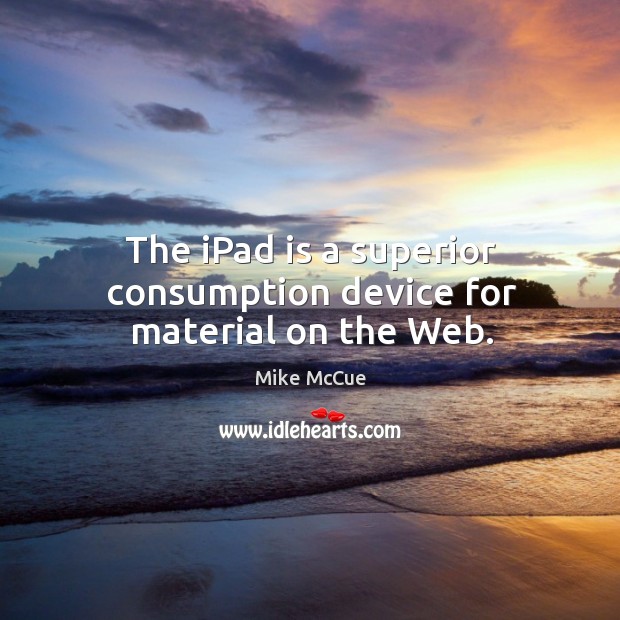 The iPad is a superior consumption device for material on the Web. Mike McCue Picture Quote