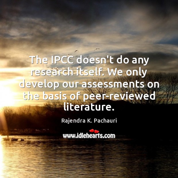 The IPCC doesn’t do any research itself. We only develop our assessments Rajendra K. Pachauri Picture Quote