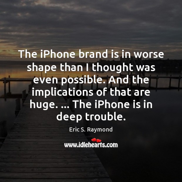 The iPhone brand is in worse shape than I thought was even Eric S. Raymond Picture Quote