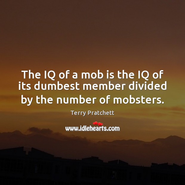 The IQ of a mob is the IQ of its dumbest member divided by the number of mobsters. Image