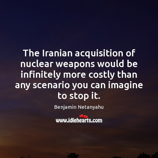 The Iranian acquisition of nuclear weapons would be infinitely more costly than Benjamin Netanyahu Picture Quote