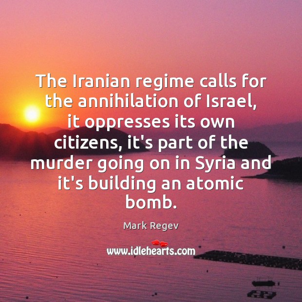 The Iranian regime calls for the annihilation of Israel, it oppresses its Mark Regev Picture Quote