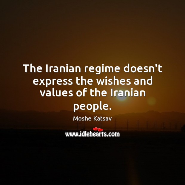 The Iranian regime doesn’t express the wishes and values of the Iranian people. Moshe Katsav Picture Quote