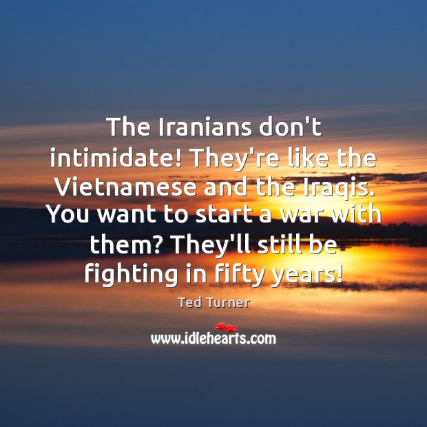 The Iranians don’t intimidate! They’re like the Vietnamese and the Iraqis. You Ted Turner Picture Quote