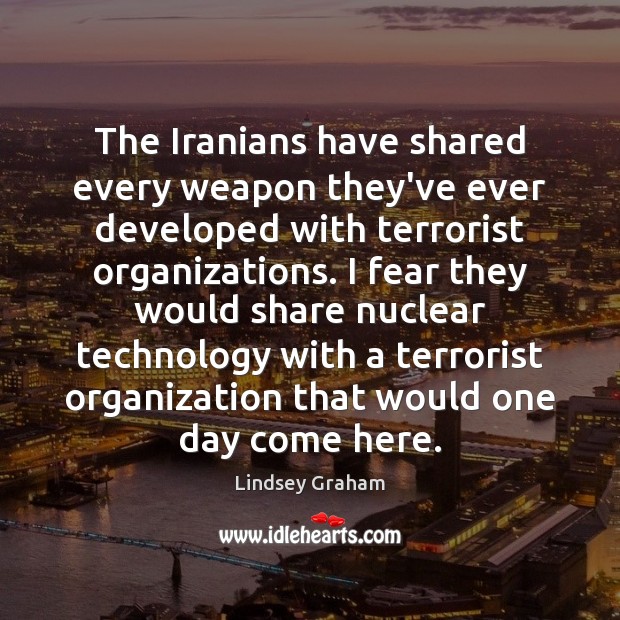 The Iranians have shared every weapon they’ve ever developed with terrorist organizations. Lindsey Graham Picture Quote