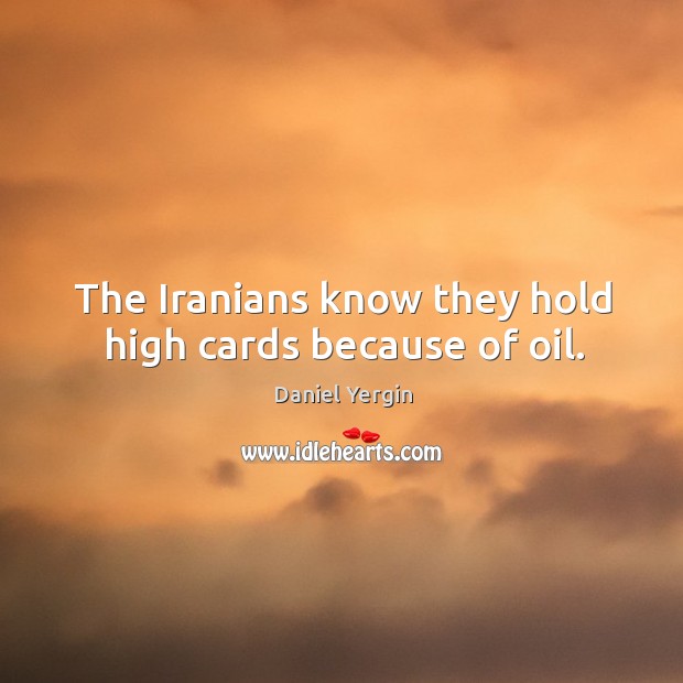 The Iranians know they hold high cards because of oil. Daniel Yergin Picture Quote