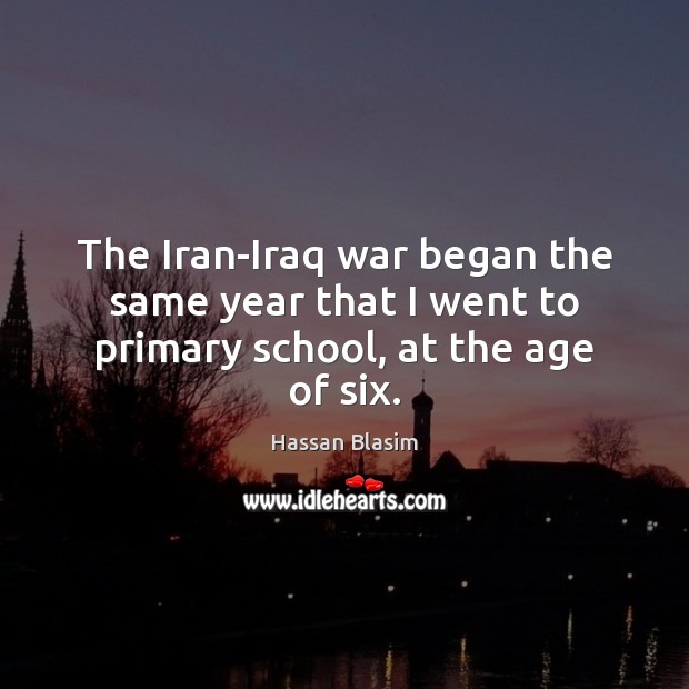 The Iran-Iraq war began the same year that I went to primary school, at the age of six. Hassan Blasim Picture Quote