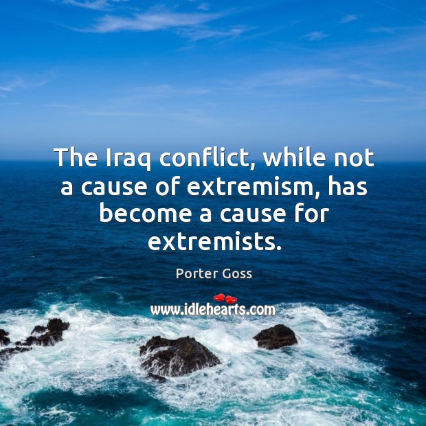 The iraq conflict, while not a cause of extremism, has become a cause for extremists. Porter Goss Picture Quote