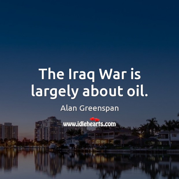 The Iraq War is largely about oil. Alan Greenspan Picture Quote