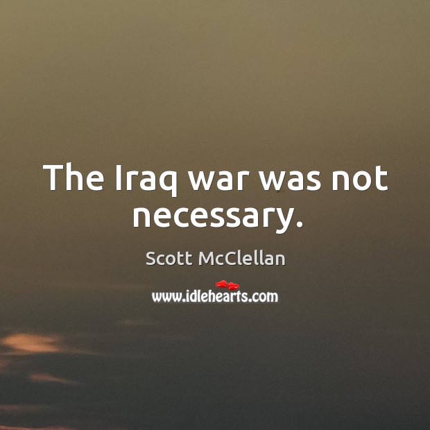 The iraq war was not necessary. Scott McClellan Picture Quote