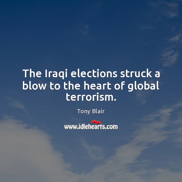 The Iraqi elections struck a blow to the heart of global terrorism. Tony Blair Picture Quote