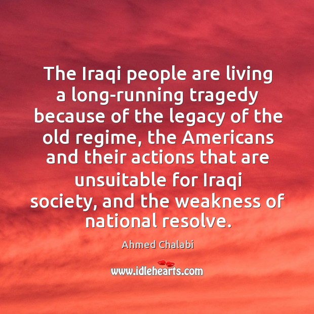 The iraqi people are living a long-running tragedy because of the legacy of the old regime Ahmed Chalabi Picture Quote