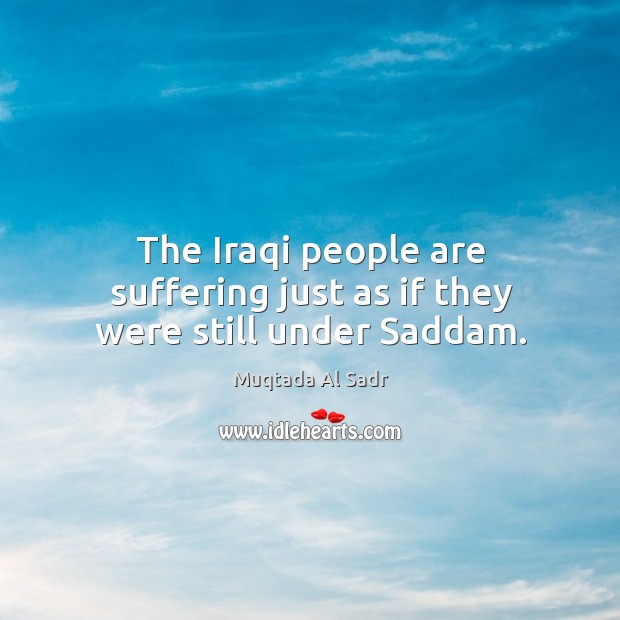 The iraqi people are suffering just as if they were still under saddam. Muqtada Al Sadr Picture Quote