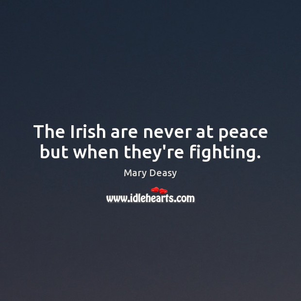 The Irish are never at peace but when they’re fighting. Image