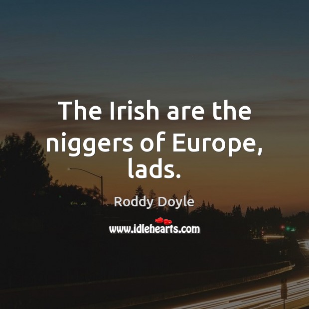 The Irish are the niggers of Europe, lads. Roddy Doyle Picture Quote