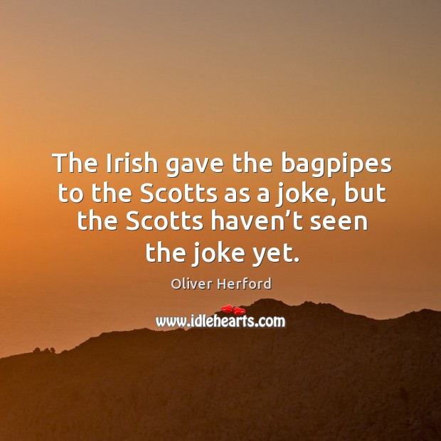 The irish gave the bagpipes to the scotts as a joke, but the scotts haven’t seen the joke yet. Oliver Herford Picture Quote