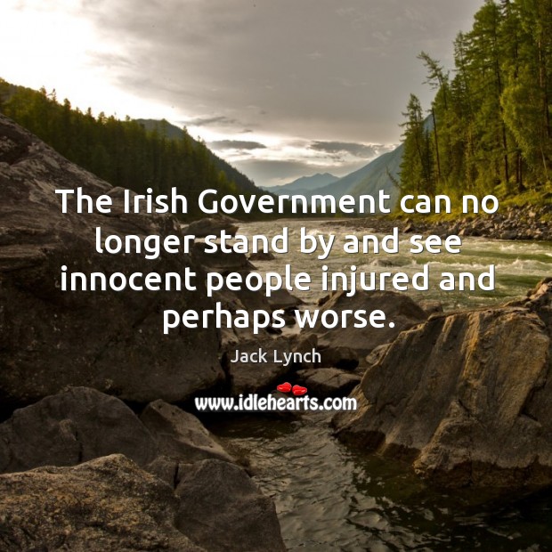 The irish government can no longer stand by and see innocent people injured and perhaps worse. Jack Lynch Picture Quote