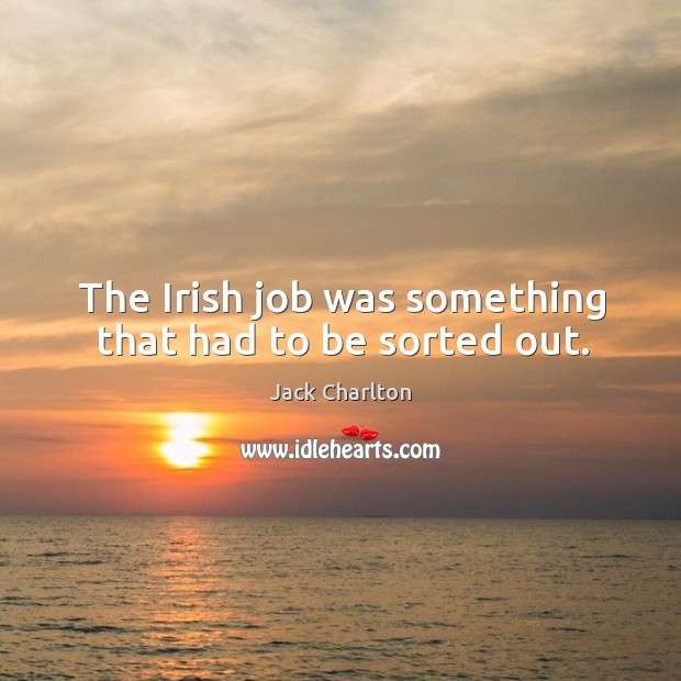 The irish job was something that had to be sorted out. Jack Charlton Picture Quote