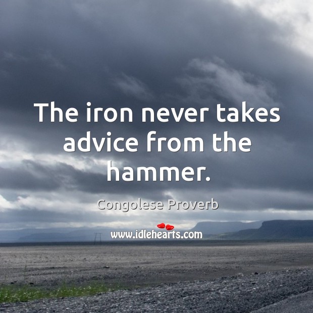 The iron never takes advice from the hammer. Congolese Proverbs Image