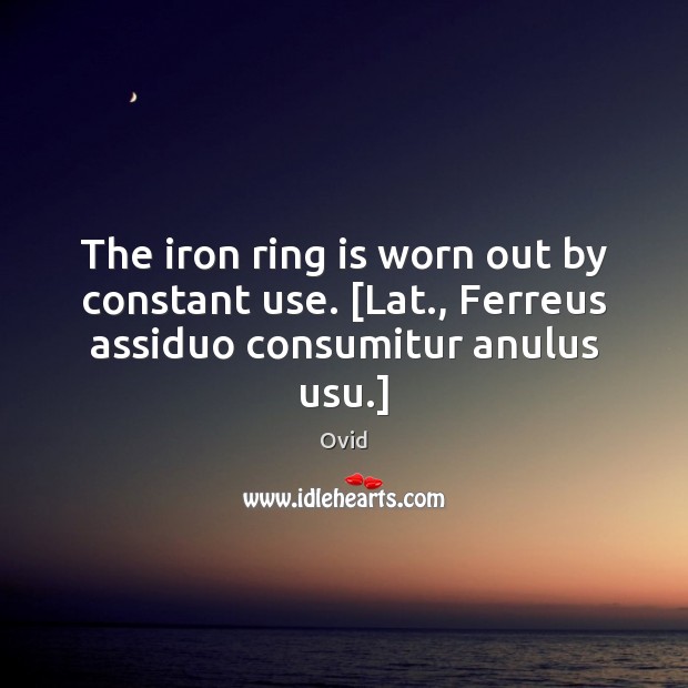 The iron ring is worn out by constant use. [Lat., Ferreus assiduo consumitur anulus usu.] Image