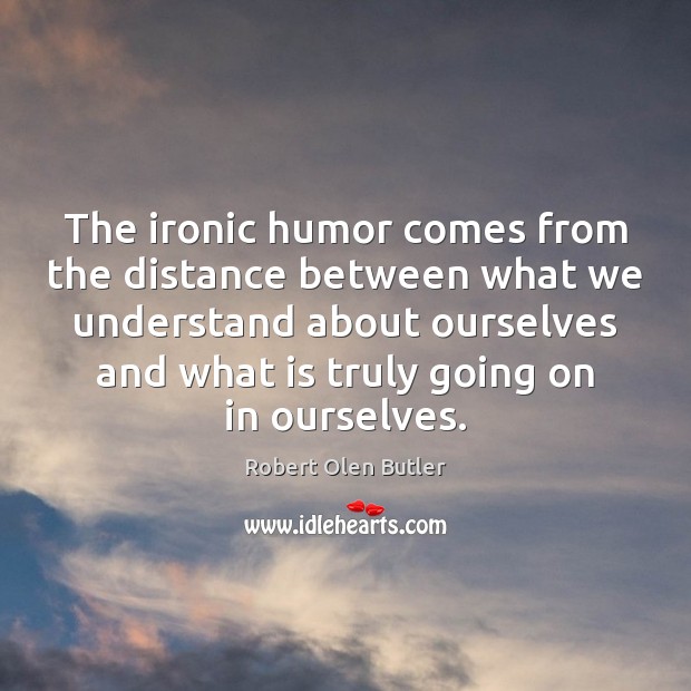 The ironic humor comes from the distance between what we understand about Robert Olen Butler Picture Quote