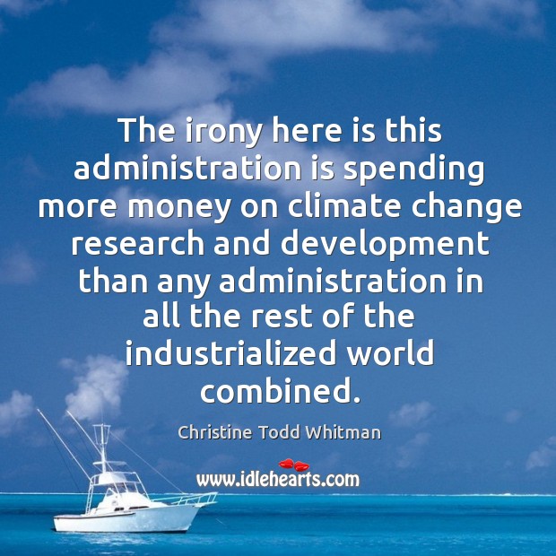 The irony here is this administration is spending more money on climate change research and Climate Quotes Image