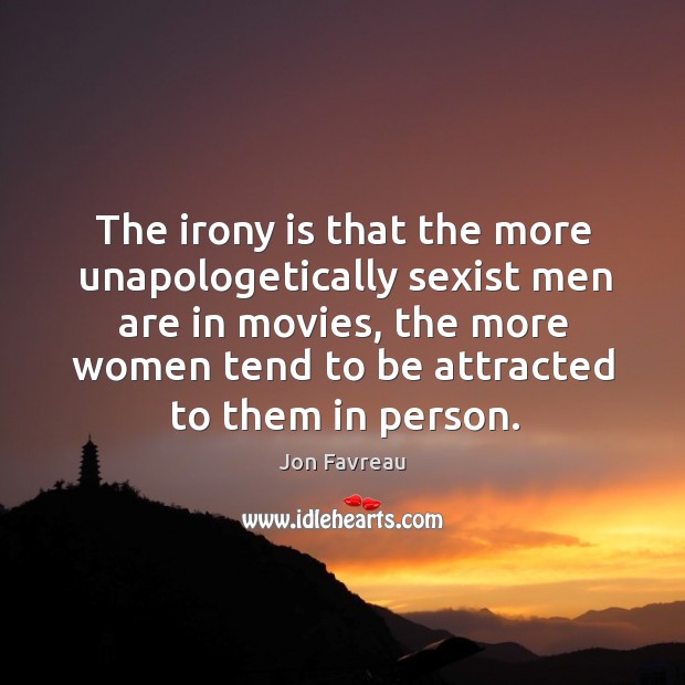 The irony is that the more unapologetically sexist men are in movies, the more women Jon Favreau Picture Quote