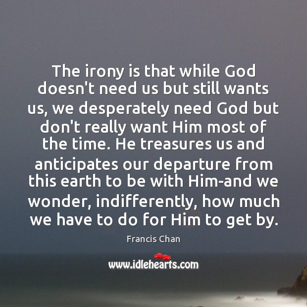 The irony is that while God doesn’t need us but still wants Francis Chan Picture Quote