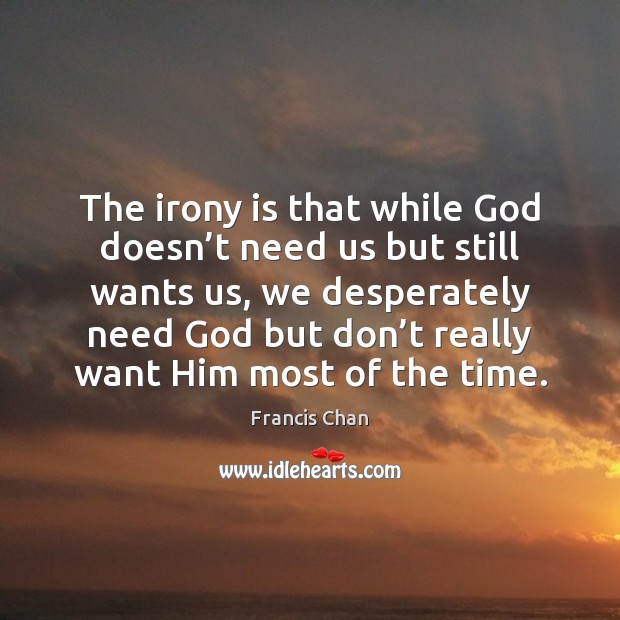 The irony is that while God doesn’t need us but still Francis Chan Picture Quote